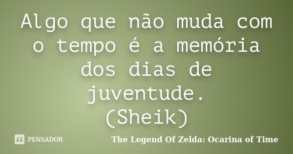 Algo que não muda com o tempo é a memória dos dias de juventude. (Sheik)... Frase de The Legend Of Zelda: Ocarina of Time.
