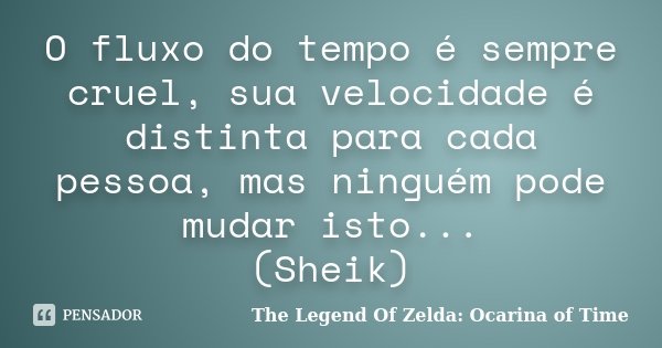 O fluxo do tempo é sempre cruel, sua velocidade é distinta para cada pessoa, mas ninguém pode mudar isto... (Sheik)... Frase de The Legend Of Zelda: Ocarina of Time.