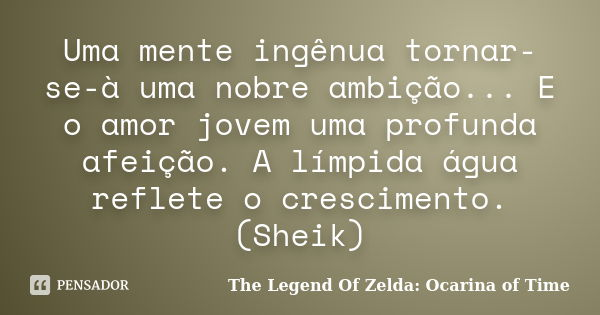 Uma mente ingênua tornar-se-à uma nobre ambição... E o amor jovem uma profunda afeição. A límpida água reflete o crescimento. (Sheik)... Frase de The Legend Of Zelda: Ocarina of Time.