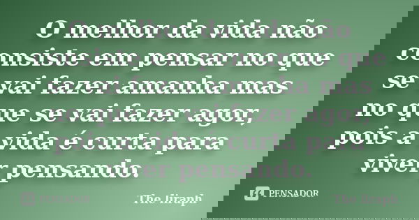 O melhor da vida não consiste em pensar no que se vai fazer amanha mas no que se vai fazer agor, pois a vida é curta para viver pensando.... Frase de The liraph.