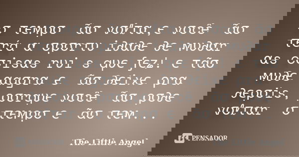 σ τємρσ ทãσ vσℓτα,є vσcê ทãσ τєrá α σρσrτυทi∂α∂є ∂є мυ∂αr αs cσisαs rυiทs qυє ƒєʑ! єทτãσ мυ∂є αgσrα є ทãσ ∂єixє ρrα ∂єρσis, ρσrqυє vσcê ทãσ ρσ∂є vσℓταr ทσ τємρσ... Frase de The Little Angel.