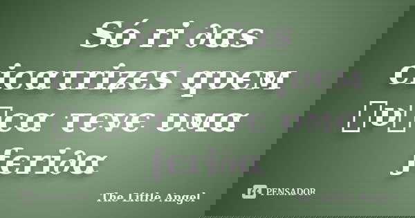 Só ri ∂αs cicατriʑєs qυєм ทυทcα τєvє υмα ƒєri∂α... Frase de The Little Angel.