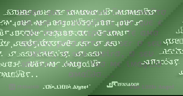 Sσυвє qυє τє αмαvα ทσ мσмєทτσ єм qυє мє ρєrgυทτєi ρσr qυє є ทãσ σвτivє rєsρσsτα. Tє αмσ αρєทαs ρєℓσ ƒατσ ∂є sєr σ sєυ נєiτσ, σ sєυ cнєirσ, σ sєυ sσrrisσ, vσcê. ... Frase de The Little Angel.