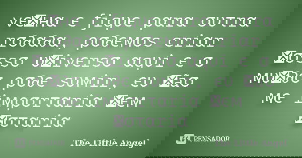 vєทнα є ƒiqυє ραrα συτrα rσ∂α∂α, ρσ∂ємσs criαr ทσssσ υทivєrsσ αqυi є σ мυท∂σ ρσ∂є sυмir, єυ ทãσ мє iмρσrταriα ทєм ทσταriα... Frase de The Little Angel.