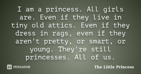 I am a princess. All girls are. Even if they live in tiny old attics. Even if they dress in rags, even if they aren't pretty, or smart, or young. They're still ... Frase de The Little Princess.