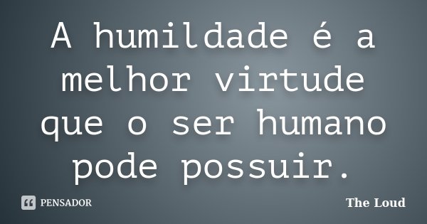 A humildade é a melhor virtude que o ser humano pode possuir.... Frase de The-Loud.