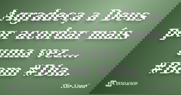 Agradeça a Deus por acordar mais uma vez... #Bom #Dia.... Frase de The-Loud.