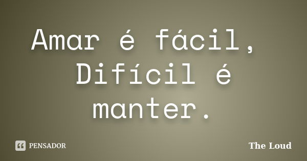 Amar é fácil, Difícil é manter.... Frase de The-Loud.