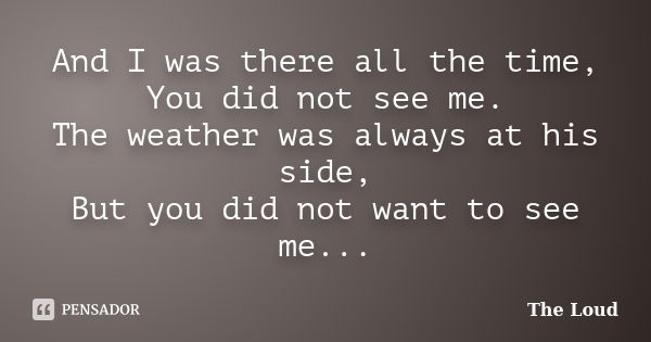 And I was there all the time, You did not see me. The weather was always at his side, But you did not want to see me...... Frase de The-Loud.