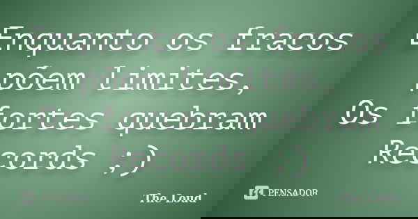 Enquanto os fracos põem limites, Os fortes quebram Records ;)... Frase de The-Loud.