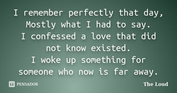 I remember perfectly that day, Mostly what I had to say. I confessed a love that did not know existed. I woke up something for someone who now is far away.... Frase de The-Loud.