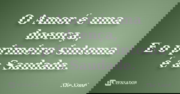 O Amor é uma doença, E o primeiro sintoma é a Saudade.... Frase de The-Loud.