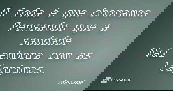 O foda é que choramos Pensando que a saudade Vai embora com as lágrimas.... Frase de The-Loud.
