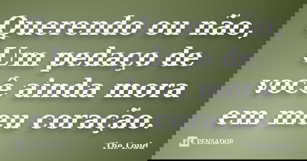 Querendo ou não, Um pedaço de você ainda mora em meu coração.... Frase de The-Loud.