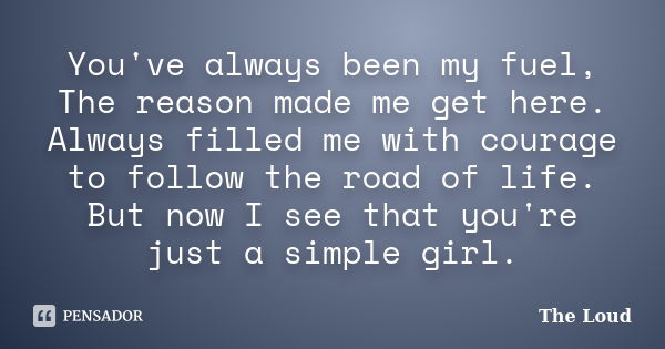 You've always been my fuel, The reason made me get here. Always filled me with courage to follow the road of life. But now I see that you're just a simple girl.... Frase de The-Loud.