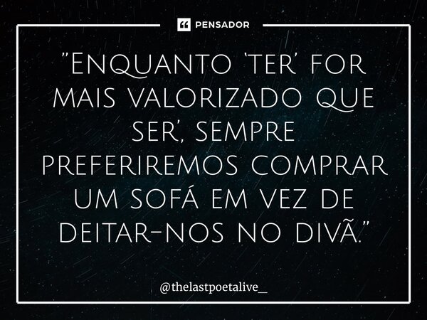 ⁠”Enquanto ‘ter’ for mais valorizado que ser’, sempre preferiremos comprar um sofá em vez de deitar-nos no divã.”... Frase de thelastpoetalive_.