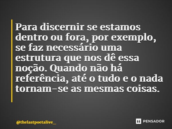 Para discernir se estamos dentro ou fora, por exemplo, se faz necessário uma estrutura que nos dê essa noção. Quando não há referência, até o tudo e o nada torn... Frase de thelastpoetalive_.