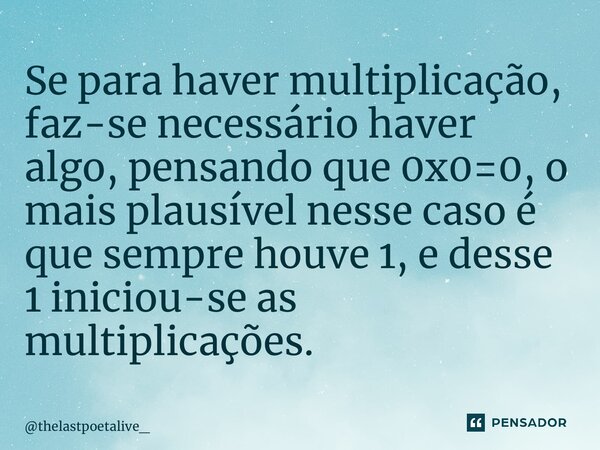 ⁠Se para haver multiplicação, faz-se necessário haver algo, pensando que 0x0=0, o mais plausível nesse caso é que sempre houve 1, e desse 1 iniciou-se as multip... Frase de thelastpoetalive_.