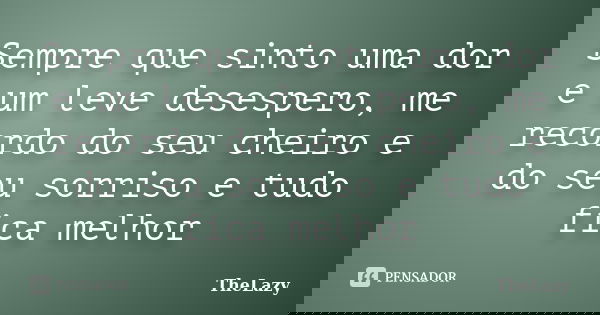 Sempre que sinto uma dor e um leve desespero, me recordo do seu cheiro e do seu sorriso e tudo fica melhor... Frase de TheLazy.