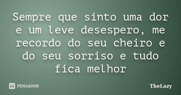 Sempre que sinto uma dor e um leve desespero, me recordo do seu cheiro e do seu sorriso e tudo fica melhor... Frase de TheLazy.