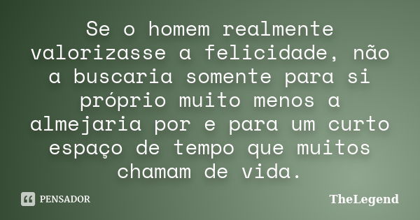 Se o homem realmente valorizasse a felicidade, não a buscaria somente para si próprio muito menos a almejaria por e para um curto espaço de tempo que muitos cha... Frase de TheLegend.