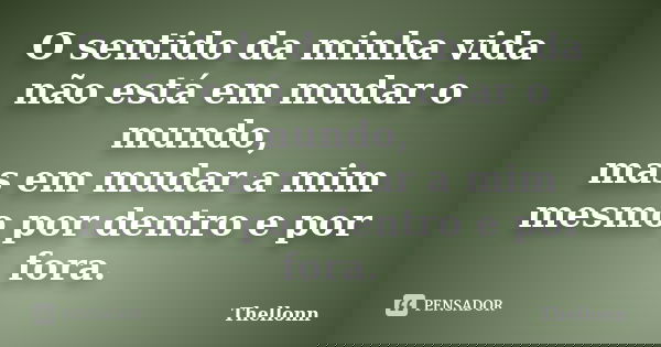 O sentido da minha vida não está em mudar o mundo, mas em mudar a mim mesmo por dentro e por fora.... Frase de Thellonn.