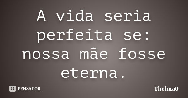 A vida seria perfeita se: nossa mãe fosse eterna.... Frase de Thelma0.