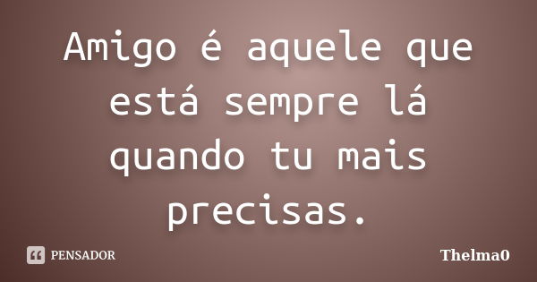 Amigo é aquele que está sempre lá quando tu mais precisas.... Frase de Thelma0.