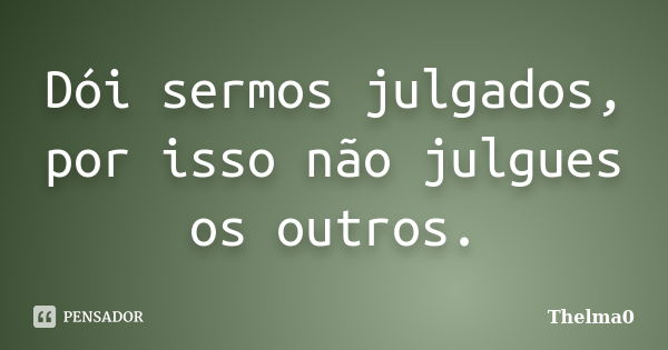 Dói sermos julgados, por isso não julgues os outros.... Frase de Thelma0.