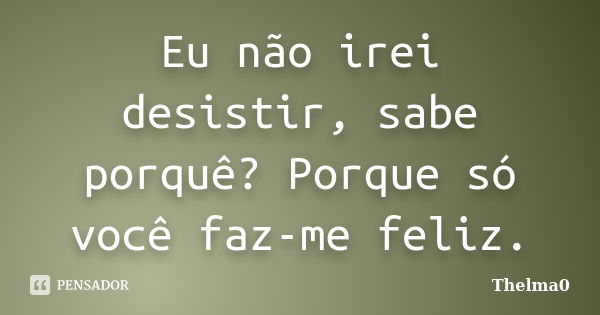 Eu não irei desistir, sabe porquê? Porque só você faz-me feliz.... Frase de Thelma0.