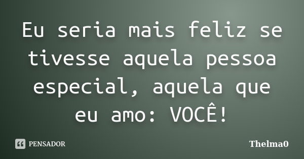 Eu seria mais feliz se tivesse aquela pessoa especial, aquela que eu amo: VOCÊ!... Frase de Thelma0.