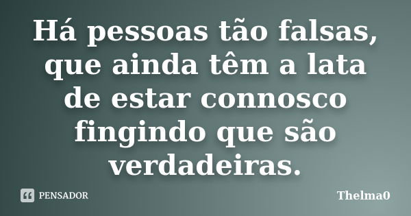 Há pessoas tão falsas, que ainda têm a lata de estar connosco fingindo que são verdadeiras.... Frase de Thelma0.