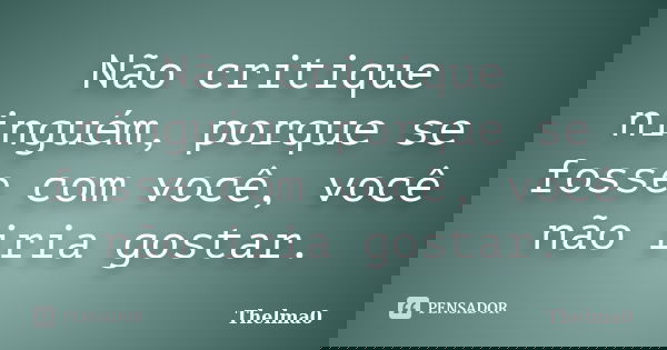 Não critique ninguém, porque se fosse com você, você não iria gostar.... Frase de Thelma0.