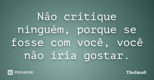 Não critique ninguém, porque se fosse com você, você não iria gostar.... Frase de Thelma0.