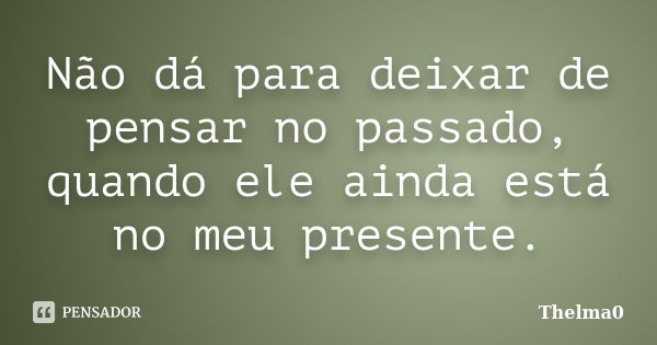 Não dá para deixar de pensar no passado, quando ele ainda está no meu presente.... Frase de Thelma0.