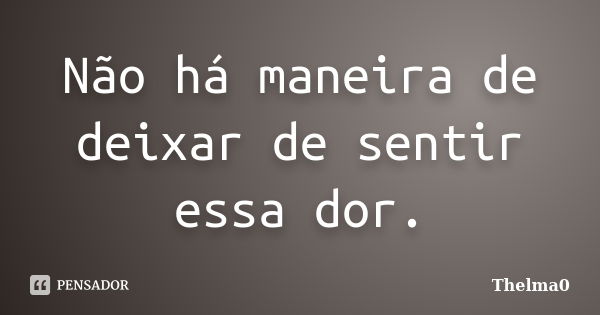 Não há maneira de deixar de sentir essa dor.... Frase de Thelma0.