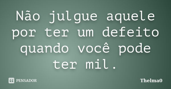 Não julgue aquele por ter um defeito quando você pode ter mil.... Frase de Thelma0.