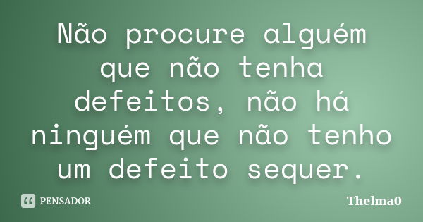 Não procure alguém que não tenha defeitos, não há ninguém que não tenho um defeito sequer.... Frase de Thelma0.