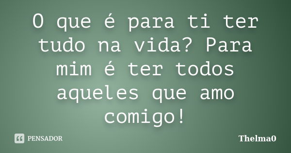 O que é para ti ter tudo na vida? Para mim é ter todos aqueles que amo comigo!... Frase de Thelma0.