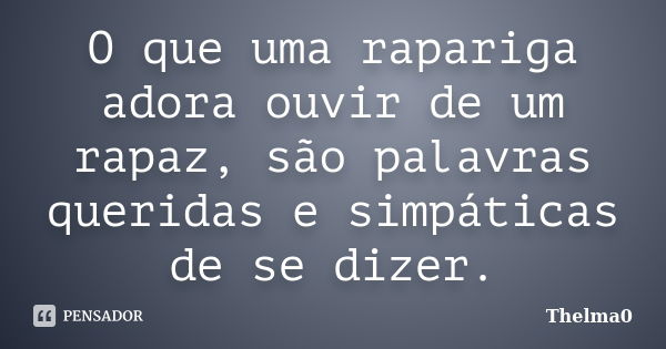 O que uma rapariga adora ouvir de um rapaz, são palavras queridas e simpáticas de se dizer.... Frase de Thelma0.