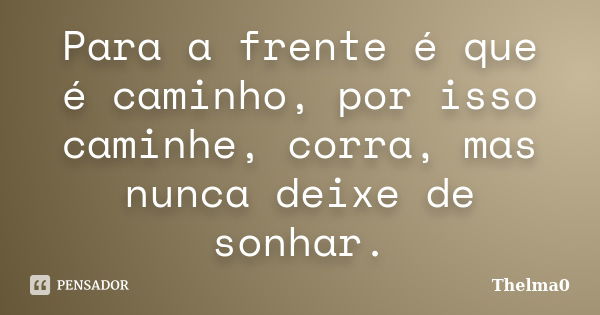 Para a frente é que é caminho, por isso caminhe, corra, mas nunca deixe de sonhar.... Frase de Thelma0.