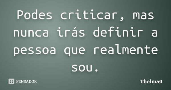 Podes criticar, mas nunca irás definir a pessoa que realmente sou.... Frase de Thelma0.