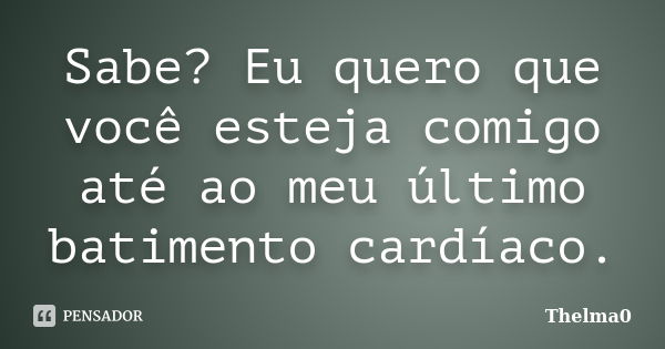 Sabe? Eu quero que você esteja comigo até ao meu último batimento cardíaco.... Frase de Thelma0.