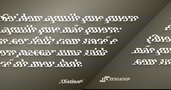 Sei bem aquilo que quero e aquilo que não quero: Quero ser feliz com você e não quero passar uma vida sem você do meu lado.... Frase de Thelma0.