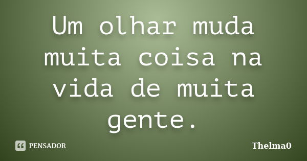 Um olhar muda muita coisa na vida de muita gente.... Frase de Thelma0.