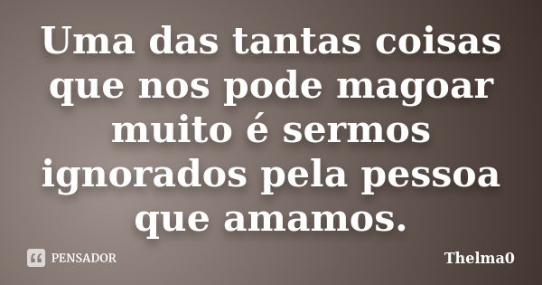 Uma das tantas coisas que nos pode magoar muito é sermos ignorados pela pessoa que amamos.... Frase de Thelma0.