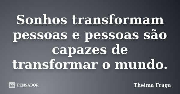 Sonhos transformam pessoas e pessoas são capazes de transformar o mundo.... Frase de Thelma Fraga.