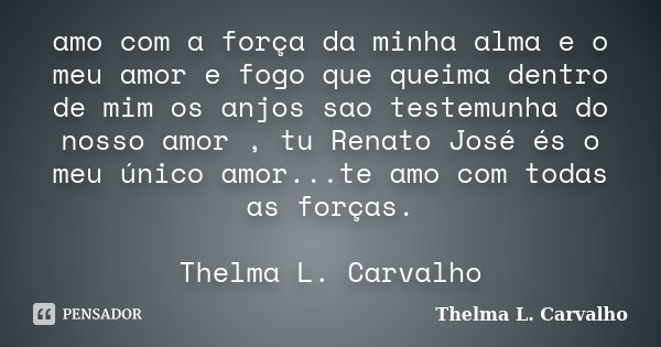 amo com a força da minha alma e o meu amor e fogo que queima dentro de mim os anjos sao testemunha do nosso amor , tu Renato José és o meu único amor...te amo c... Frase de Thelma L. Carvalho.