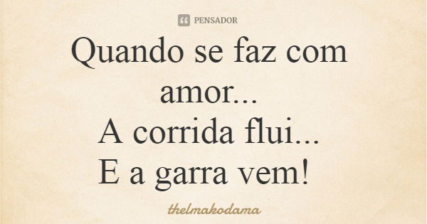 Quando se faz com amor... A corrida flui... E a garra vem!... Frase de thelmakodama.