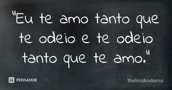 "Eu te amo tanto que te odeio e te odeio tanto que te amo."... Frase de thelmakodama.